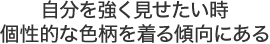 自分を強く見せたい時個性的な色柄を着る傾向にある