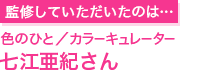 監修していただいたのは…色のひと／カラーキュレーター七江亜紀さん