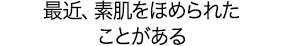 最近、素肌をほめられたことがある
