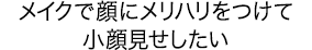 メイクで顔にメリハリをつけて小顔見せしたい