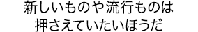 新しいものや流行ものは押さえていたいほうだ