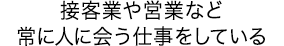 接客業や営業など常に人に会う仕事をしている