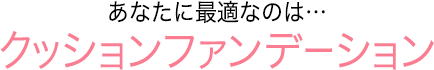 あなたに最適なのは…クッションファンデーション