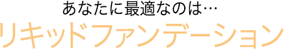 あなたに最適なのは…リキッドファンデーション