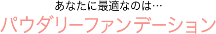 あなたに最適なのは…パウダリーファンデーション