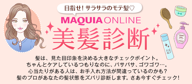 目指せ！ サラサラのモテ髪♡
　MAQUIA ONLINE　美髪診断　髪は、見た目印象を決める大きなチェックポイント。ちゃんとケアしているつもりなのに、パサパサ、ゴワゴワ…。心当たりがある人は、お手入れ方法が間違っているのかも？　髪のプロがあなたの髪状態をズバリ診断します。さあ今すぐチェック！