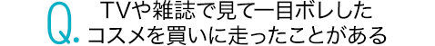 TVや雑誌で見て一目ボレしたコスメを買いに走ったことがある