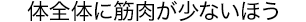 体全体に筋肉が少ないほう