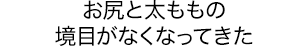 お尻と太ももの境目がなくなってきた