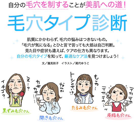 自分の毛穴を制することが美肌への道！毛穴タイプ診断　肌質にかかわらず、毛穴の悩みはつきないもの。「毛穴が気になる」とひと言で言っても大抵は自己判断。見た目や症状も違えば、ケアの仕方も異なります。自分の毛穴タイプを知って、最適なケア法を見つけましょう！　文／蓮見則子　イラスト／尾代ゆうこ