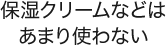 保湿クリームなどはあまり使わない