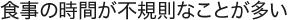 食事の時間が不規則なことが多い