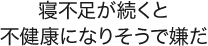 寝不足が続くと不健康になりそうで嫌だ