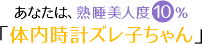 あなたは熟睡美人度10％「体内時計ズレ子ちゃん」