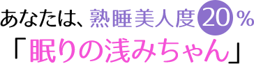 あなたは熟睡美人度20％「眠りの浅みちゃん」