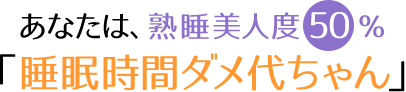 あなたは熟睡美人度50％「睡眠時間ダメ代ちゃん」