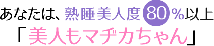 あなたは熟睡美人度80％以上「美人もマヂカちゃん」