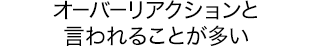 オーバーリアクションと言われることが多い