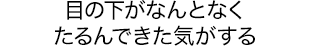 目の下がなんとなくたるんできた気がする