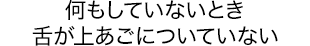 何もしていないとき舌が上あごについていない