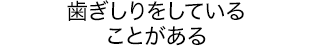 歯ぎしりをしていることがある