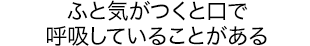 ふと気がつくと口で呼吸していることがある