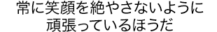 常に笑顔を絶やさないように頑張っているほうだ