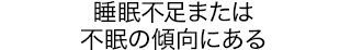 睡眠不足または不眠の傾向にある