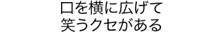 口を横に広げて笑うクセがある