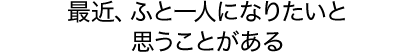 最近、ふと一人になりたいと思うことがある
