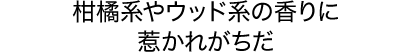 柑橘系やウッド系の香りに惹かれがちだ