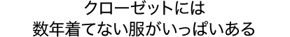 クローゼットには数年着てない服がいっぱいある