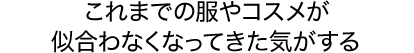 これまでの服やコスメが似合わなくなってきた気がする