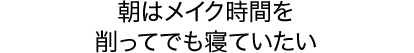 朝はメイク時間を削ってでも寝ていたい