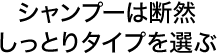 シャンプーは断然しっとりタイプを選ぶ