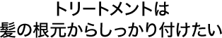 トリートメントは髪の根元からしっかり付けたい