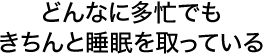 常どんなに多忙でもきちんと睡眠を取っている