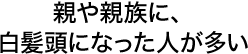 親や親族に、白髪頭になった人が多い