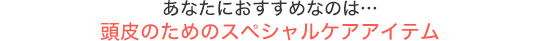 あなたにおすすめなのは…頭皮のコリをほぐしてリラックスできるアイテ