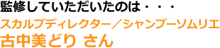 監修していただいたのは…スカルプディレクター／シャンプーソムリエ古中美どりさん